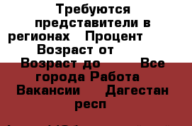 Требуются представители в регионах › Процент ­ 40 › Возраст от ­ 18 › Возраст до ­ 99 - Все города Работа » Вакансии   . Дагестан респ.